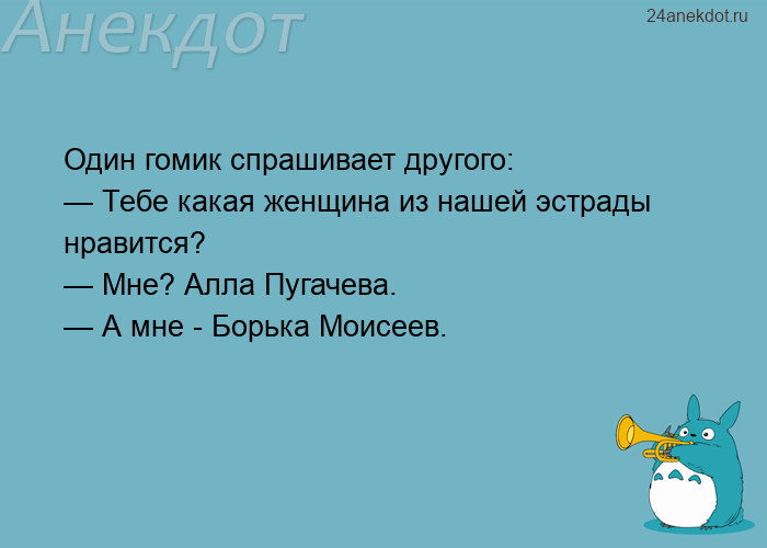 Один гомик спрашивает другого:  — Тебе какая женщина из нашей эстрады нравится?  — Мне? Алла Пугачев