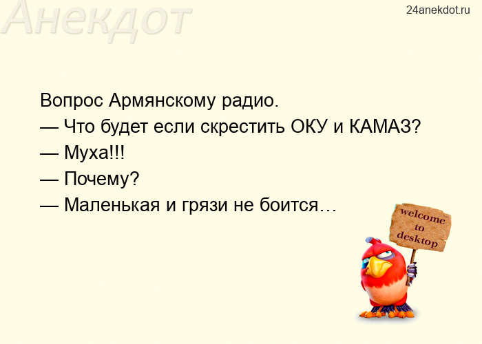 Вопрос Армянскому радио.  — Что будет если скрестить ОКУ и КАМАЗ?  — Муха!!!  — Почему?  — Маленькая