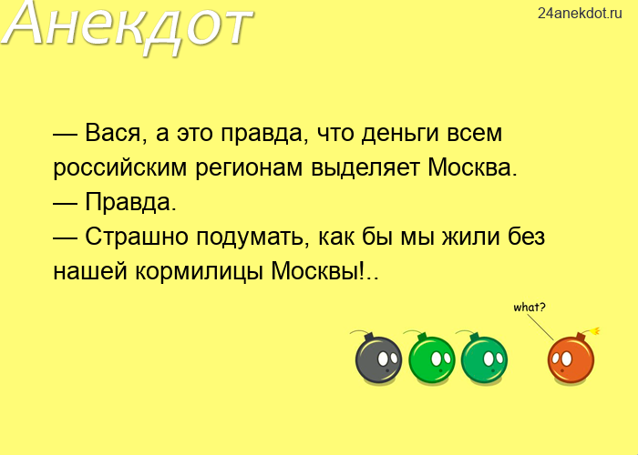 — Вася, а это правда, что деньги всем российским регионам выделяет Москва. — Правда. — Страшно подум