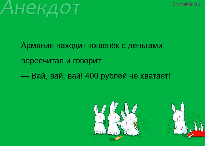 Армянин находит кошелёк с деньгами, пересчитал и говорит: — Вай, вай, вай! 400 рублей не хватает!