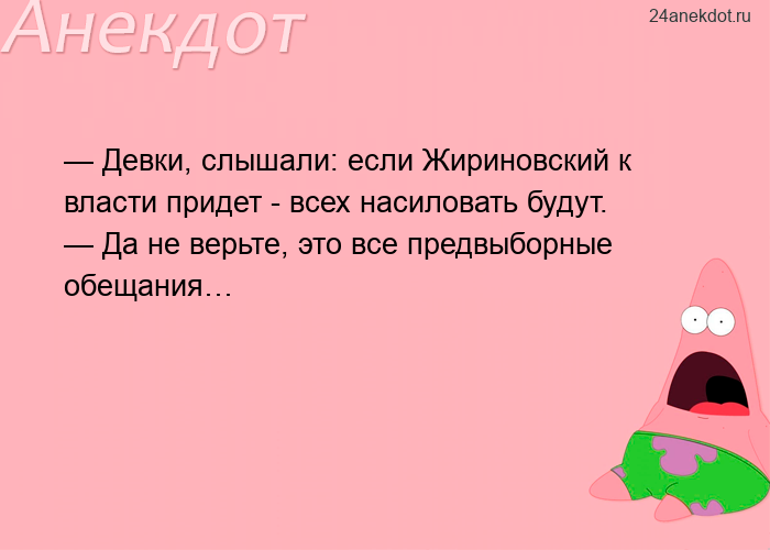 — Девки, слышали: если Жириновский к власти придет - всех насиловать будут. — Да не верьте, это все 