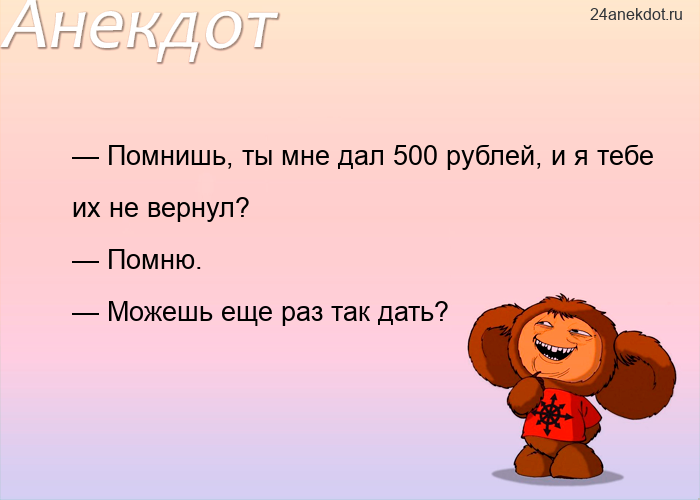 — Помнишь, ты мне дал 500 рублей, и я тебе их не вернул? — Помню. — Можешь еще раз так дать?