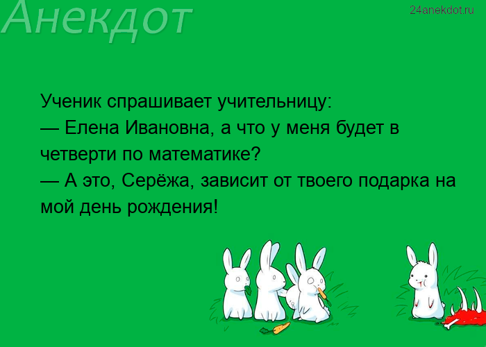 Ученик спрашивает учительницу:  — Елена Ивановна, а что у меня будет в четверти по математике?  — А 