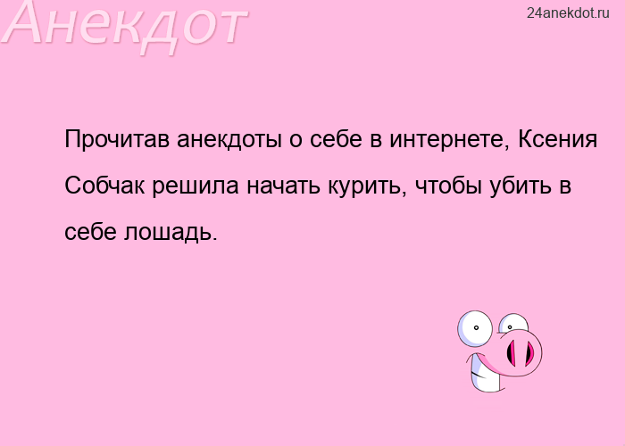 Прочитав анекдоты о себе в интернете, Ксения Собчак решила начать курить, чтобы убить в себе лошадь.