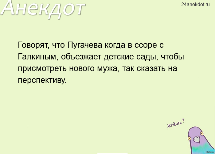Говорят, что Пугачева когда в ссоре с Галкиным, объезжает детские сады, чтобы присмотреть нового муж