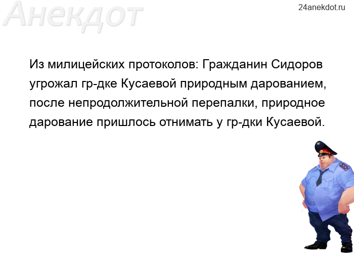 Из милицейских протоколов: Гражданин Сидоров угрожал гр-дке Кусаевой природным дарованием, после неп