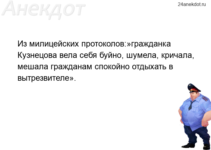 Из милицейских протоколов:»гражданка Кузнецова вела себя буйно, шумела, кричала, мешала граждан