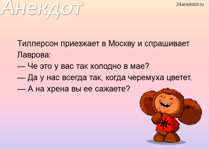 Тиллерсон приезжает в Москву и спрашивает Лаврова: — Че это у вас так холодно в мае? — Да у нас всег
