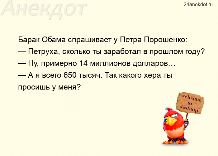 Барак Обама спрашивает у Петра Порошенко: — Петруха, сколько ты заработал в прошлом году? — Ну, прим