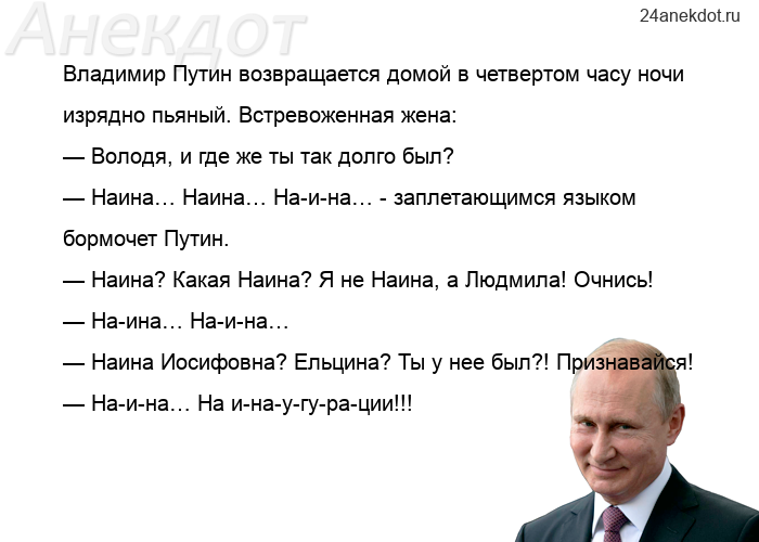 Владимир Путин возвращается домой в четвертом часу ночи изрядно пьяный. Встревоженная жена:  — Волод
