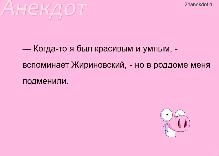 — Когда-то я был красивым и умным, - вспоминает Жириновский, - но в роддоме меня подменили.