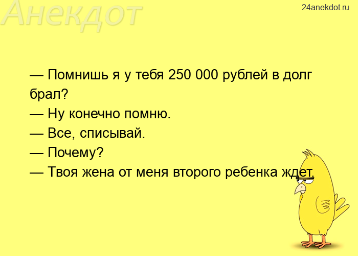 — Помнишь я у тебя 250 000 рублей в долг брал?  — Ну конечно помню.  — Все, списывай.  — Почему?  — 