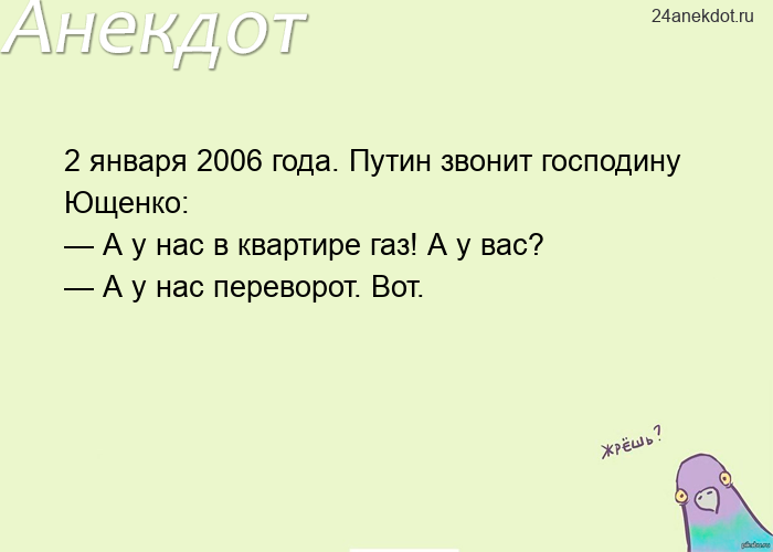 2 января 2006 года. Путин звонит господину Ющенко:  — А у нас в квартире газ! А у вас?  — А у нас пе