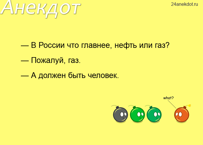 — В России что главнее, нефть или газ? — Пожалуй, газ. — А должен быть человек.