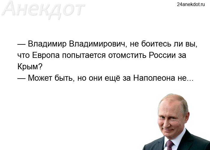 — Владимир Владимирович, не боитесь ли вы, что Европа попытается отомстить России за Крым? — Может б